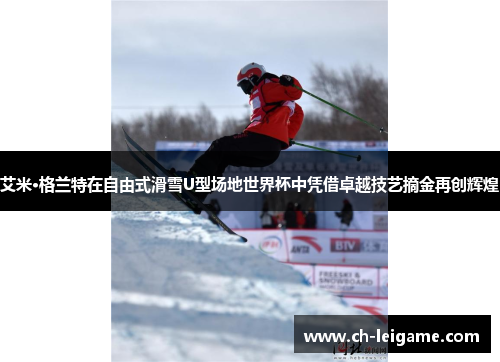艾米·格兰特在自由式滑雪U型场地世界杯中凭借卓越技艺摘金再创辉煌
