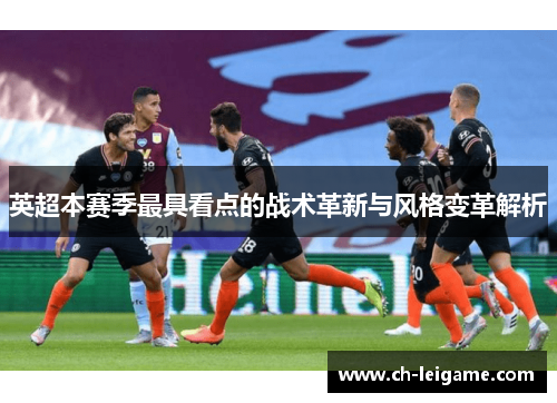 英超本赛季最具看点的战术革新与风格变革解析 英超本赛季最具看点的战术革新与风格变革解析
