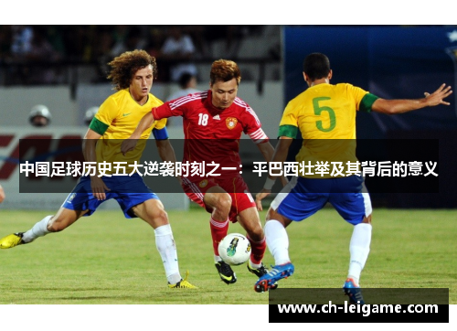 中国足球历史五大逆袭时刻之一：平巴西壮举及其背后的意义