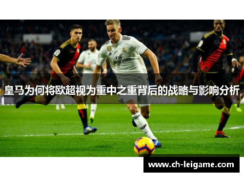 皇马为何将欧超视为重中之重背后的战略与影响分析