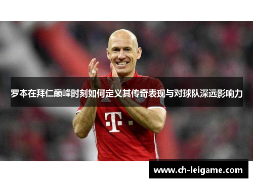 罗本在拜仁巅峰时刻如何定义其传奇表现与对球队深远影响力
