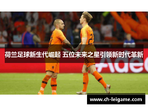 荷兰足球新生代崛起 五位未来之星引领新时代革新