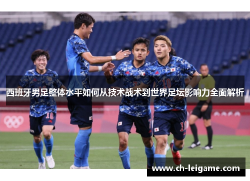 西班牙男足整体水平如何从技术战术到世界足坛影响力全面解析