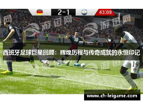 西班牙足球巨星回顾：辉煌历程与传奇成就的永恒印记