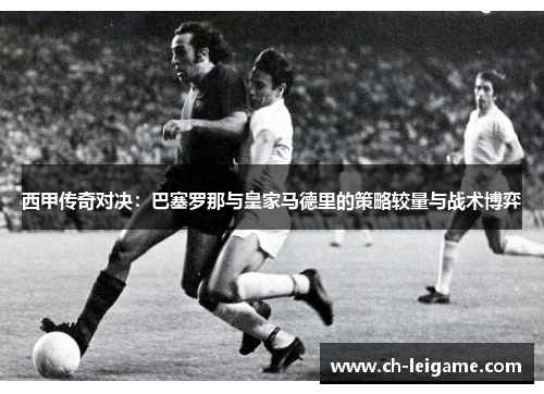西甲传奇对决：巴塞罗那与皇家马德里的策略较量与战术博弈