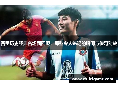 西甲历史经典名场面回顾：那些令人铭记的瞬间与传奇对决