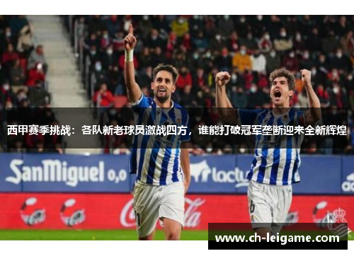 西甲赛季挑战：各队新老球员激战四方，谁能打破冠军垄断迎来全新辉煌