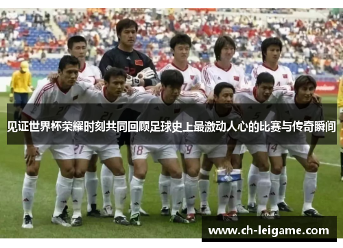 见证世界杯荣耀时刻共同回顾足球史上最激动人心的比赛与传奇瞬间