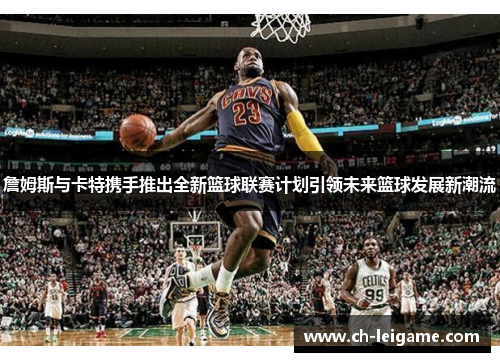 詹姆斯与卡特携手推出全新篮球联赛计划引领未来篮球发展新潮流