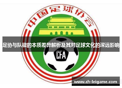 足协与队徽的本质差异解析及其对足球文化的深远影响