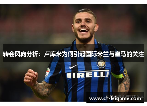 转会风向分析:卢库米为何引起国际米兰与皇马的关注 转会风向分析:卢库米为何引起国际米兰与皇马的关注