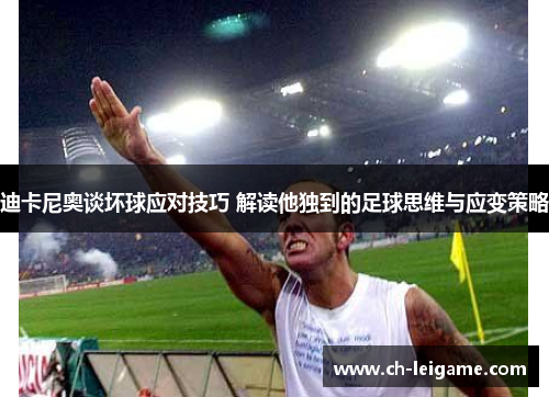 迪卡尼奥谈坏球应对技巧 解读他独到的足球思维与应变策略 迪卡尼奥谈坏球应对技巧 解读他独到的足球思维与应变策略
