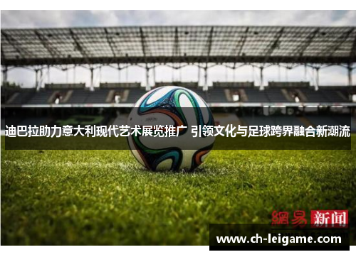 迪巴拉助力意大利现代艺术展览推广 引领文化与足球跨界融合新潮流 迪巴拉助力意大利现代艺术展览推广 引领文化与足球跨界融合新潮流
