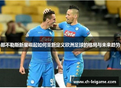 那不勒斯新星崛起如何重新定义欧洲足球的格局与未来趋势 那不勒斯新星崛起如何重新定义欧洲足球的格局与未来趋势