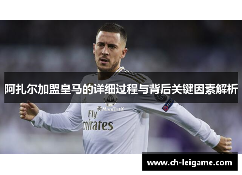 阿扎尔加盟皇马的详细过程与背后关键因素解析