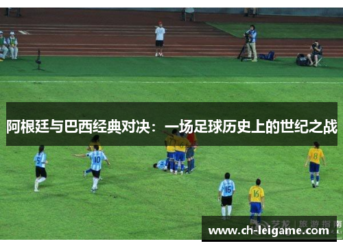 阿根廷与巴西经典对决:一场足球历史上的世纪之战 阿根廷与巴西经典对决:一场足球历史上的世纪之战