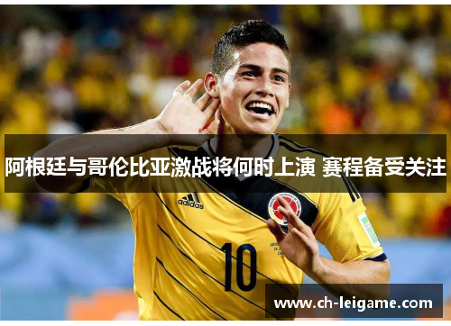 阿根廷与哥伦比亚激战将何时上演 赛程备受关注 阿根廷与哥伦比亚激战将何时上演 赛程备受关注