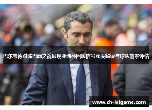 巴尔韦德对阵巴西之战展现亚洲杯回暖信号深度解读与球队前景评估 巴尔韦德对阵巴西之战展现亚洲杯回暖信号深度解读与球队前景评估