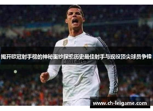 揭开欧冠射手榜的神秘面纱探索历史最佳射手与现役顶尖球员争锋 揭开欧冠射手榜的神秘面纱探索历史最佳射手与现役顶尖球员争锋