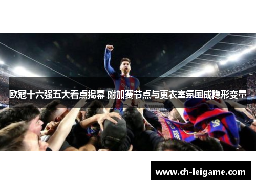 欧冠十六强五大看点揭幕 附加赛节点与更衣室氛围成隐形变量 欧冠十六强五大看点揭幕 附加赛节点与更衣室氛围成隐形变量