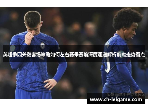 英超争四关键客场策略如何左右赛果赛前深度速递解析前瞻走势看点