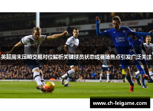 英超周末压哨交易对位解析关键球员状态成赛场焦点引发广泛关注