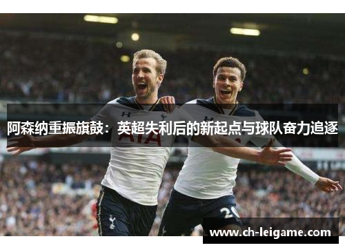 阿森纳重振旗鼓：英超失利后的新起点与球队奋力追逐