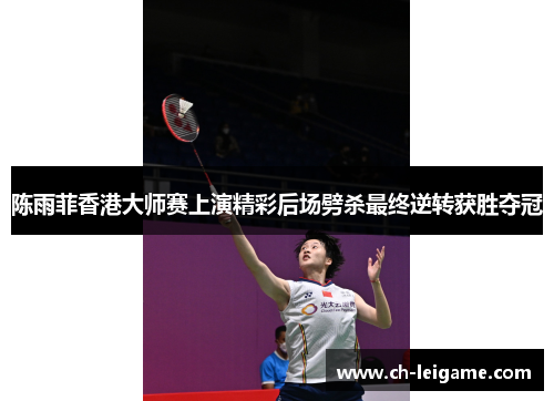 陈雨菲香港大师赛上演精彩后场劈杀最终逆转获胜夺冠 陈雨菲香港大师赛上演精彩后场劈杀最终逆转获胜夺冠