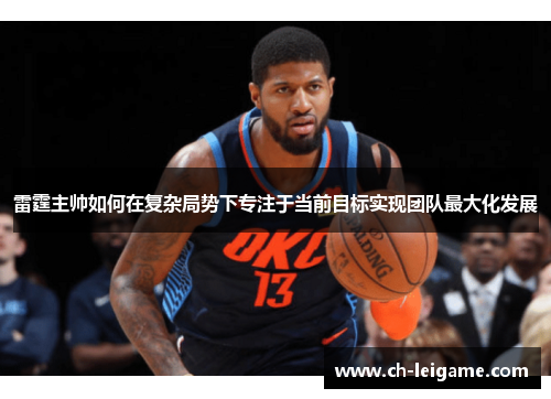 雷霆主帅如何在复杂局势下专注于当前目标实现团队最大化发展 雷霆主帅如何在复杂局势下专注于当前目标实现团队最大化发展