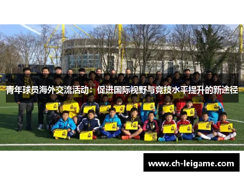 青年球员海外交流活动:促进国际视野与竞技水平提升的新途径 青年球员海外交流活动:促进国际视野与竞技水平提升的新途径