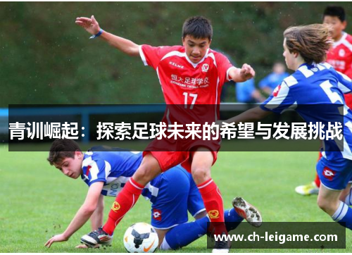 青训崛起:探索足球未来的希望与发展挑战 青训崛起:探索足球未来的希望与发展挑战