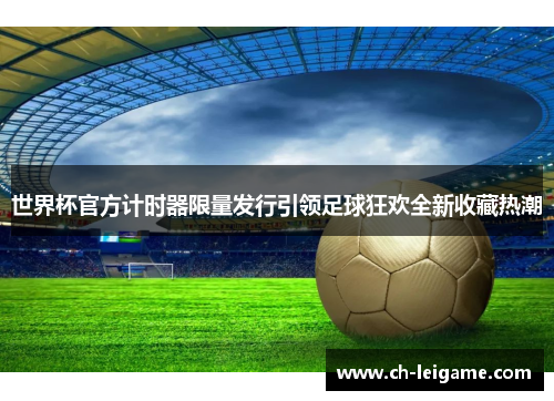 世界杯官方计时器限量发行引领足球狂欢全新收藏热潮 世界杯官方计时器限量发行引领足球狂欢全新收藏热潮