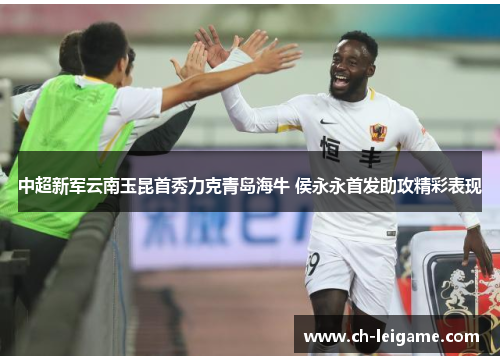 中超新军云南玉昆首秀力克青岛海牛 侯永永首发助攻精彩表现 中超新军云南玉昆首秀力克青岛海牛 侯永永首发助攻精彩表现