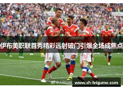 伊布美职联首秀精彩远射破门引爆全场成焦点