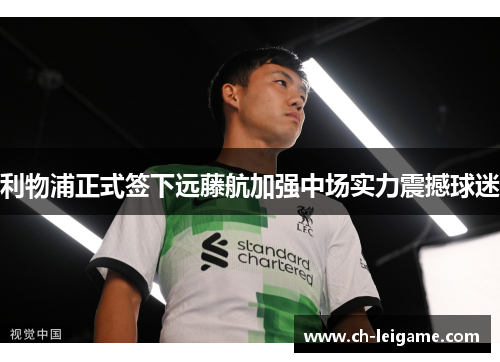 利物浦正式签下远藤航加强中场实力震撼球迷 利物浦正式签下远藤航加强中场实力震撼球迷