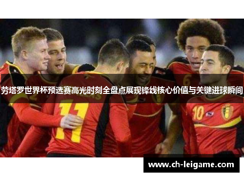 劳塔罗世界杯预选赛高光时刻全盘点展现锋线核心价值与关键进球瞬间