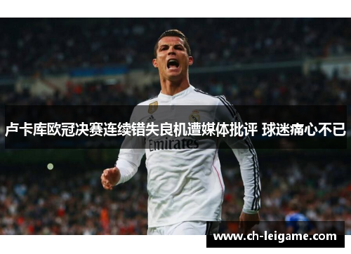 卢卡库欧冠决赛连续错失良机遭媒体批评 球迷痛心不已 卢卡库欧冠决赛连续错失良机遭媒体批评 球迷痛心不已