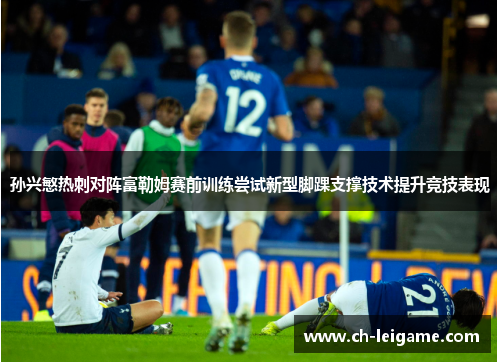 孙兴慜热刺对阵富勒姆赛前训练尝试新型脚踝支撑技术提升竞技表现 孙兴慜热刺对阵富勒姆赛前训练尝试新型脚踝支撑技术提升竞技表现