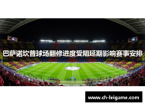 巴萨诺坎普球场翻修进度受阻延期影响赛事安排