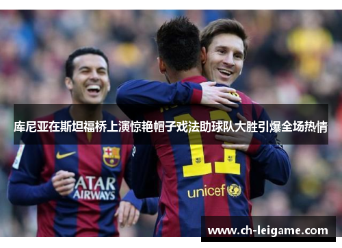 库尼亚在斯坦福桥上演惊艳帽子戏法助球队大胜引爆全场热情 库尼亚在斯坦福桥上演惊艳帽子戏法助球队大胜引爆全场热情