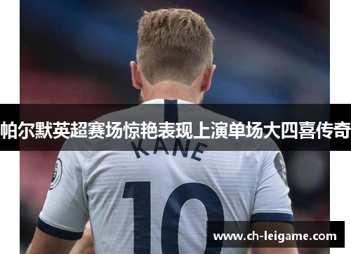 帕尔默英超赛场惊艳表现上演单场大四喜传奇 帕尔默英超赛场惊艳表现上演单场大四喜传奇