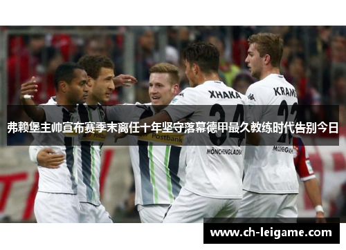弗赖堡主帅宣布赛季末离任十年坚守落幕德甲最久教练时代告别今日