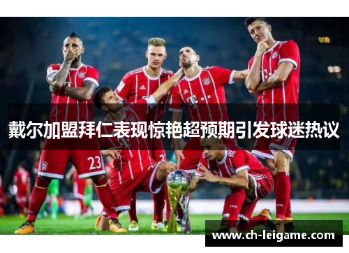 戴尔加盟拜仁表现惊艳超预期引发球迷热议 戴尔加盟拜仁表现惊艳超预期引发球迷热议