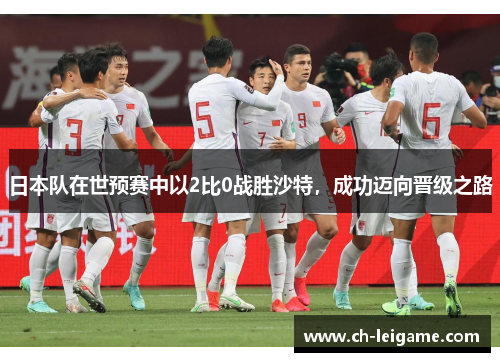 日本队在世预赛中以2比0战胜沙特,成功迈向晋级之路 日本队在世预赛中以2比0战胜沙特,成功迈向晋级之路