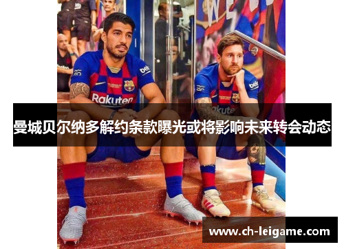 曼城贝尔纳多解约条款曝光或将影响未来转会动态 曼城贝尔纳多解约条款曝光或将影响未来转会动态