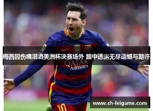 梅西因伤痛泪洒美洲杯决赛场外 眼中透露无尽遗憾与期许 梅西因伤痛泪洒美洲杯决赛场外 眼中透露无尽遗憾与期许