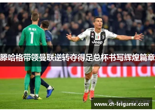 滕哈格带领曼联逆转夺得足总杯书写辉煌篇章