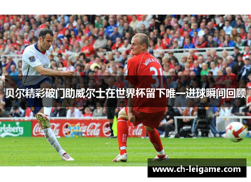 贝尔精彩破门助威尔士在世界杯留下唯一进球瞬间回顾