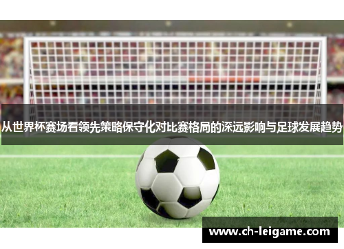 从世界杯赛场看领先策略保守化对比赛格局的深远影响与足球发展趋势