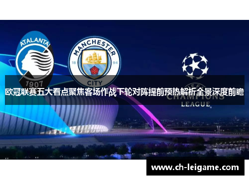 欧冠联赛五大看点聚焦客场作战下轮对阵提前预热解析全景深度前瞻 欧冠联赛五大看点聚焦客场作战下轮对阵提前预热解析全景深度前瞻
